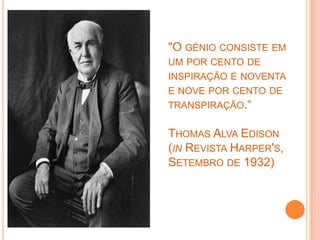 "O génio consiste em um por cento de inspiração e noventa e nove por cento de transpiração.“Thomas Alva Edison (in Revista Harper's, Setembro de 1932)