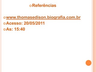 Referênciaswww.thomasedison.biografia.com.brAcesso: 20/05/2011As: 15:40