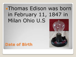 Thomas

Edison was born
in February 11, 1847 in
Milan Ohio U.S

Date of Birth

 