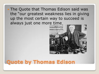 

The Quote that Thomas Edison said was
the “our greatest weakness lies in giving
up the most certain way to succeed is
always just one more time

Quote by Thomas Edison

 