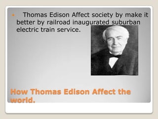 

Thomas Edison Affect society by make it
better by railroad inaugurated suburban
electric train service.

How Thomas Edison Affect the
world.

 