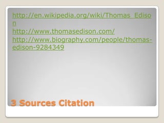 http://en.wikipedia.org/wiki/Thomas_Ediso
n
http://www.thomasedison.com/
http://www.biography.com/people/thomasedison-9284349

3 Sources Citation

 