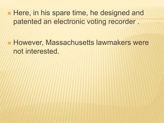  Here, in his spare time, he designed and
patented an electronic voting recorder .
 However, Massachusetts lawmakers were
not interested.
 