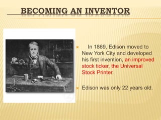 BECOMING AN INVENTOR
 In 1869, Edison moved to
New York City and developed
his first invention, an improved
stock ticker, the Universal
Stock Printer.
 Edison was only 22 years old.
 