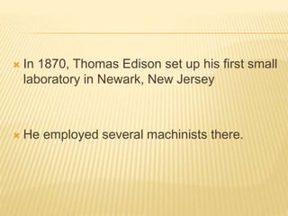  In 1870, Thomas Edison set up his first small
laboratory in Newark, New Jersey
 He employed several machinists there.
 