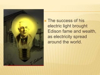 The success of his
electric light brought
Edison fame and wealth,
as electricity spread
around the world.
 