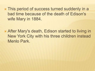  This period of success turned suddenly in a
bad time because of the death of Edison's
wife Mary in 1884.
 After Mary's death, Edison started to living in
New York City with his three children instead
Menlo Park.
 