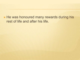  He was honoured many rewards during his
rest of life and after his life.
 