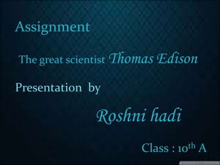 Assignment
The great scientist Thomas Edison
Presentation by
Roshni hadi
Class : 10th A
 