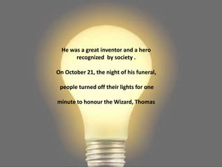 He was a great inventor and a hero
       recognized by society .

On October 21, the night of his funeral,

 people turned off their lights for one

minute to honour the Wizard, Thomas
 