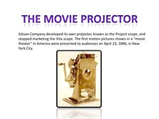 Edison Company developed its own projector, known as the Project scope, and
stopped marketing the Vita scope. The first motion pictures shown in a "movie
theater" in America were presented to audiences on April 23, 1896, in New
York City.
 