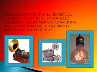 Ademas de inventar la bombilla tambien Invento el fonógrafo y el proyector de peliculas