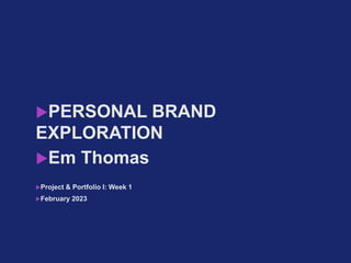 PERSONAL BRAND
EXPLORATION
Em Thomas
Project & Portfolio I: Week 1
February 2023
 