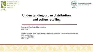 ETHIOPIAN DEVELOPMENT
RESEARCH INSTITUTE
Understanding urban distribution
and coffee retailing
Thomas W. Assefa and Bart Minten
IFPRI ESSP
Ethiopia’s coffee value chain: Evidence towards improved investments and policies
Addis Ababa Hilton
September 15, 2015
Addis Ababa
 