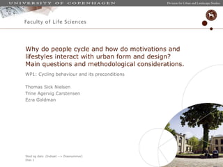 WP1: Cycling behaviour and its preconditions Thomas Sick Nielsen Trine Agervig Carstensen Ezra Goldman Why do people cycle and how do motivations and lifestyles interact with urban form and design?  Main questions and methodological considerations.  