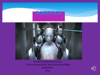 ROBOTICA
THOMAS SANTIAGO FALLA
COLEGIO NACIONAL NICOLÁS ESGUERRA
ROBOTICA
2015
 