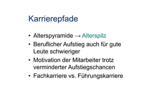 Karrierepfade
• Alterspyramide → Alterspilz
• Beruflicher Aufstieg auch für gute
Leute schwieriger
• Motivation der Mitarbeiter trotz
verminderter Aufstiegschancen
• Fachkarriere vs. Führungskarriere
 