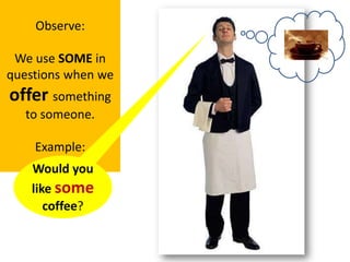 Observe:We use SOME in questionswhenweoffersomething to someone.Example:Wouldyoulikesome coffee?