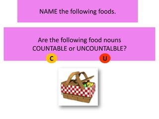 NAME thefollowingfoods.Are thefollowingfoodnounsCOUNTABLE or UNCOUNTALBLE?CU