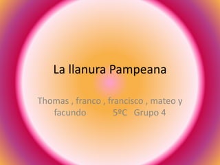 La llanura Pampeana
Thomas , franco , francisco , mateo y
facundo 5ºC Grupo 4
 