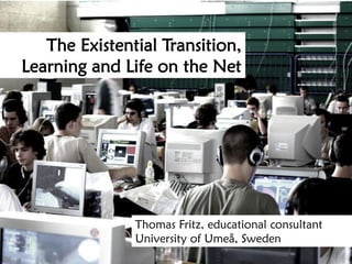 The Existential Transition,
Learning and Life on the Net




               Thomas Fritz, educational consultant
               University of Umeå, Sweden