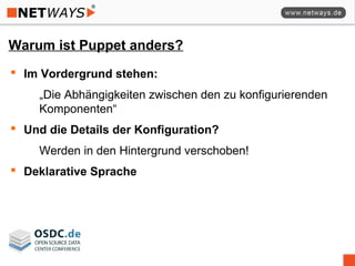 Warum ist Puppet anders?
 Im Vordergrund stehen:
„Die Abhängigkeiten zwischen den zu konfigurierenden
Komponenten“
 Und die Details der Konfiguration?
Werden in den Hintergrund verschoben!
 Deklarative Sprache
 