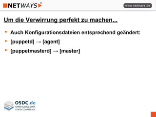 Um die Verwirrung perfekt zu machen...
 Auch Konfigurationsdateien entsprechend geändert:
 [puppetd] → [agent]
 [puppetmasterd] → [master]
 