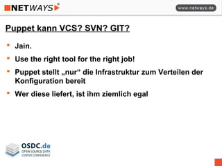 Puppet kann VCS? SVN? GIT?
 Jain.
 Use the right tool for the right job!
 Puppet stellt „nur“ die Infrastruktur zum Verteilen der
Konfiguration bereit
 Wer diese liefert, ist ihm ziemlich egal
 