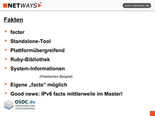 Fakten
 facter
 Standalone-Tool
 Plattformübergreifend
 Ruby-Bibliothek
 System-Informationen
(Praktisches Beispiel)
 Eigene „facts“ möglich
 Good news: IPv6 facts mittlerweile im Master!
 