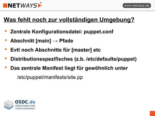 Was fehlt noch zur vollständigen Umgebung?
 Zentrale Konfigurationsdatei: puppet.conf
 Abschnitt [main] → Pfade
 Evtl noch Abschnitte für [master] etc
 Distributionsspezifisches (z.b. /etc/defaults/puppet)
 Das zentrale Manifest liegt für gewöhnlich unter
/etc/puppet/manifests/site.pp
 