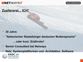 Zuallererst... ICH!
 30 Jahre
 "Italienischer Staatsbürger deutscher Muttersprache"
…oder kurz: Südtiroler!
 Senior Consultant bei Netways
 Netz, Systemplattformen und -Architektur, Software
 