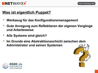 Was ist eigentlich Puppet?
 Werkzeug für das Konfigurationsmanagement
 Gute Anregung zum Reflektieren der eigenen Vorgänge
und Arbeitsweise
 Alle Systeme sind gleich?
 Im Grunde eine Abstraktionsschicht zwischen dem
Administrator und seinen Systemen
 