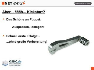 Aber... äääh... Kickstart?
 Das Schöne an Puppet:
Auspacken, loslegen!
 Schnell erste Erfolge...
...ohne große Vorbereitung!
 