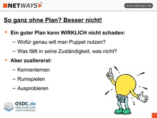So ganz ohne Plan? Besser nicht!
 Ein guter Plan kann WIRKLICH nicht schaden:
– Wofür genau will man Puppet nutzen?
– Was fällt in seine Zuständigkeit, was nicht?
 Aber zuallererst:
– Kennenlernen
– Rumspielen
– Ausprobieren
 