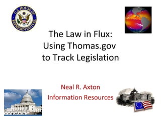 The Law in Flux: Using Thomas.gov  to Track Legislation Neal R. Axton Information Resources 