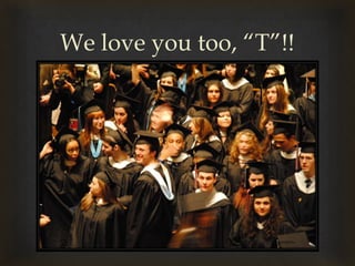 We love you too, “T”!!