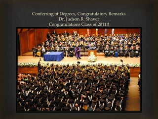 Conferring of Degrees, Congratulatory Remarks Dr. Judson R. ShaverCongratulations Class of 2011!!