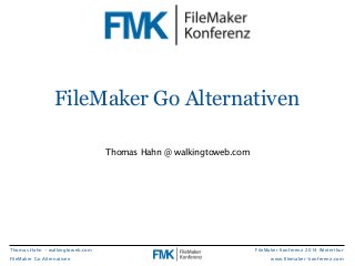 FileMaker Go Alternativen 
FileMaker Konferenz 2014 Winterthur 
www.filemaker-konferenz.com 
Thomas Hahn - walkingtoweb.com 
FileMaker Go Alternativen 
Thomas Hahn @ walkingtoweb.com 
 