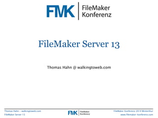 FileMaker Server 13 
FileMaker Konferenz 2014 Winterthur 
www.filemaker-konferenz.com 
Thomas Hahn - walkingtoweb.com 
FileMaker Server 13 
Thomas Hahn @ walkingtoweb.com 
 