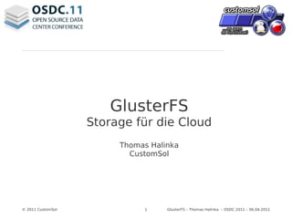 © 2011 CustomSol 1 GlusterFS – Thomas Halinka – OSDC 2011 – 06.04.2011
GlusterFS
Storage für die Cloud
Thomas Halinka
CustomSol
 