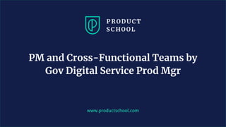 www.productschool.com
PM and Cross-Functional Teams by
Gov Digital Service Prod Mgr
 