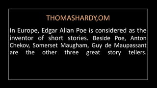 THOMASHARDY,OM
In Europe, Edgar Allan Poe is considered as the
inventor of short stories. Beside Poe, Anton
Chekov, Somerset Maugham, Guy de Maupassant
are the other three great story tellers.
 