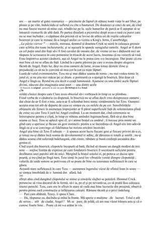 ani — un martir al gutei reumatice — pricinuite de faptul că stătuse toată viaţa în aer liber, pe
ploaie şi pe vînt, îndulcindu-şi sufletul cu cîte o bauturică. De douăzeci şi cinci de ani, de cînd
nu mai fusese tocmit să mine caii, trîndăvise pe la. uşile hanurilor de parcă ar fi aşteptat să se
întoarcă vremurile de altă dată. Pe partea dinafară a piciorului drept avea o rană cu puroi care
nu se mai închidea ; o căpătase din pricină că se lovise de atîtea ori de oiştile caleştilor
boiereşti je care le minase de-a lungul anilor ca vizitiu a King's Arms, Casterbridge.
„La pârtie carree l" — mirele, mireasa, domnul şi doamna Crick se suiră în caleaşca greoaie
care scîrtîia din toate încheieturile, şi se aşezară în spatele surugiului ramolit. Angel ar fi dorit
ca cel puţin unul din fraţi să-i fi fost cavaler de onoare dar, de vreme ce nu-i dăduseră nici un
răspuns la scrisoarea în care pomenise în treacăt de acest lucru, însemna că nu voiseră să vină.
Erau împotriva acestei căsătorii, aşa că Angel nu le putea cere s-o încurajeze. Dar poate că era
mai bine că nu se aflau de faţă. Lăsînd la o parte părerea pe care o aveau despre alegerea
făcută de Angel, fraţii lui, deşi nu erau oameni de lume, aveau totuşi destule ifose şi
prejudecăţi ca să nu le convină să stea cot la cot cu nişte lăptari.
Luată de valul evenimentelor, Tess nu-şi mai dădea seama de nimic ; nu mai vedea nimic în
jurul ei, şi nu ştia nici măcar pe ce drum. o porniseră ca s-ajungă la biserică. Ştia doar că
Angel e lîngă ea. Restul nu era decît o ceaţă luminoasă. Ajunsese ca una dintre acele făpturi
divine, născute din imaginaţia unui poet — una dintre acele
1
    In franceză, în original : petrecere la care iau parte doi blrbuji şi doui femal.
«79
zeităţi clasice despre care Clare avea obiceiul să-i vorbească în timp ce se plimbau.
Fiind vorba de o căsătorie cu dispensă, în biserică nu se aflau decît vreo doisprezece oameni ;
dar chiar de-ar fi fost o mie, asta n-ar fi schimbat întru nimic simţămintele lui Tess. Oamenii
aceştia erau tot atît de departe de ceea ce simţea ea, ca stelele de pe cer. Sensibilităţile
obişnuite ale femeii în asemenea împrejurări ar fi părut superficiale faţă de solemnitatea plină
de extaz cu care Tess îi jură lui Angel credinţă. La un moment dat, cînd ceremonia se
întrerupsese pentru o clipă, în timp ce stăteau amîndoi îngenuncheaţi, fără să-şi dea bine
seama ce face, Tess se aplecă spre el, şi-i atinse braţul cu umărul ; îi trecuse prin minte un
gînd care o speriase şi făcuse un gest instinctiv pentru a se încredinţa că Angel era într-adevăr
lîngă ea şi a se convinge că fidelitatea lui rezista oricărei încercări.
Angel ştia bine că Tess îl iubeşte — îi spunea acest lucru fiecare gest şi fiecare privire de-a ei,
şi totuşi nu-şi dădea încă seama de devotamentul ei adînc, de dăruirea ei totală şi umilă ; nu-şi
dădea seama cîtă suferinţă îndelungată, cîtă cinste, răbdare şi bună credinţă ascundea dra-
gostea ei.
Cînd ieşiră din biserică, clopotele începură să bată, făcînd să răsune un dangăt modest de trei
note — mijloc limitat de expresie pe care fondatorii bisericii îl socotiseră suficient pentru
desfătarea unei parohii atît de mici. Mergînd la braţul soţului ei, pe poteca ce ducea spre
poartă, şi tre-cînd pe lîngă turn, Tess simţi în jurul lor vibraţiile venite dinspre clopotniţă ;
valurile de unde sonore se potriveau cît se poate de bine cu tensiunea sufletească în care se
găsea.
Această stare sufletească în care Tess — asemenea îngerului văzut de sfîntul Ioan în soare —
se simţea înnobilată de o lumină din afară, luă
280
sfîrşit abia cînd dangătul clopotului se stinse şi emoţiile slujbei se potoliră. Domnul Crick
poruncise să vina docarul de la fermă, să-i ia, pe el şi pe nevastă-sa, ca să poată lăsa caleaşca
tinerei perechi. Tess, care era în sfîrşit în stare să vadă mai bine lucrurile din preajmă, observă
pentru prima oară construcţia şi înfăţişarea caleştii. Rămase tăcută şi o privi îndelung.
— Pari cam abătută, Tessy, îi spuse Clare.
— Da, răspunse ea, ducîndu-şi mîna la frunte. Mă sperie o mulţime de lucruri. Totul e atît
de serios... atît de ciudat, Angel ! Mi se pare, de pildă, că am mai văzut trăsura asta şi că o
cunosc foarte bine... Poate că mi s-a arătat în vis.
 