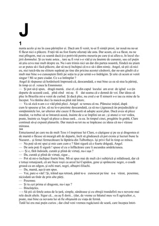 J
1
nunta acolo şi nu în casa părinţilor ei. Dacă am fi venit, te-ai fi simţit prost, iar nouă nu ne-ar
fi făcut nici o plăcere. Fraţii tăi au fost foarte afectaţi ide asta. Dar acum, că s-a făcut, nu ne
mai plîngem, mai cu seamă dacă ţi-e potrivită pentru meseria pe care ţi-ai alles-o, în locul slu-
jirii domnului. Şi cu toate astea... tare aş fi vrut s-o văd şi eu ânainte de cununie, sau cel puţin
să ştiu ceva mai mult despre ea. Nu i-am trimis nici un dar din partea noastră, fiindcă nu ştiam
ce ar putea să-i facă plăcere, dar să nu-ţi închipui că n-o să-i dăm nimic. Angel, să ştii că nici
eu, nici taică-tău nu sîiitem supăraţi pe tine din pricina acestei căsătorii, dar ne-am gîndit că e
mult mai bine s-o cunoaştem lîntîi pe soţia ta şi pe urmă s-o îndrăgim. Şi uite că acum ai venit
singur ! Mi se pare ciudat. Ce s-a întîmplat ?
Angel âi răspunse că hotănîseră împreună că, deocamdată, e mai bine ca ea să stea la părinţi,
în timp ce el .venea la Emminster.
— Şi pot să-ţi spun, dragă mamă, zise el, că din capul locului am avut de igînd s-o ţin
departe de această casă, pînă oînd mi-aş fi dat seama că e demnă de voi. Dar ideea să
plec în Brazilia mi-a venit de curînd. Şi dacă plec, nu cred c-ar fi nimerit s-o iau cu mine de la
început. Va rămîne deci la maică-sa pînă mă întorc.
— Va să zică n-am s-o văd pînă pleci. Anigel se temea că nu. Plănuise iniţial, după
cum le spusese şi lor, să nu le-o prezinte deocamdată, ca să nu-i jignească ân prejudecăţile şi
simţămintele lor, iar ulterior alte cauze îl făcuseră să adopte acest plan. Dacă avea să plece
imediat, va trebui să se întoarcă acasă, înainte de a se împlini un an ; şi atunci o vor vedea,
poate, înainte ca Angel să plece a doua oară... cu ea. In timpul cinei, pregătite în grabă, Clare
continuă să-şi expună planurile. Dar maică-sa tot nu se împăcase cu ideea că nu-i văzuse
mireasa.
344
Entuziasmul pe care nu de mult Tess i-l inspirase lui Clare, o câştigase şi pe ea şi dragostea ei
de marnă o făcuse să meargă atît de departe, încît să gîndească că pot exista şi lucruri bune la
Nazaret... şi femei fermecătoare la lăptăria din Talbothays. îşi privi fiul în timp ce mînca.
— Nu poţi să-mi spui şi mie cam cum e ? Sânt sigură că e foarte drăguţă, Angel.
— De asta poţi fi sigură ! spuse el cu o înflăcărare care îi ascundea amărăciunea.
-.— Şi e, fără îndoială, curată şi plină de virtuţi, nu-i aşa ?
— Da, curată şi plină de virtuţi, sigur...
— Pot să mi-o închipui foarte bine. Mi-ai spus mai de mult că-i subţirică şi mlădioasă, dar că
e totuşi rotunjoară, că are buze roşii ca arcul lui Cupidon, gene şi sprâncene negre, o coadă
groasă ca un odgon, şi ochi mari, negri, albaştri-liliachi.
— Da, mamă, aşa ţi-am spus.
— Vai, parc-o văd ! Şi, trăind aşa retrasă, până te-a cunoscut pe tine n-a văzut, pesemne,
niciodată un tînăr de prin alte părţi.
— Pesemne.
— Şi tu eşti prima ei dragoste, nu-i aşa ?
— Bineînţeles.
—- Să ştii că fetele astea de la ţară, simple, sănătoase şi cu obrajii trandafirii nu-s neveste mai
rele decât altele. Sigur că... eu aş fi dorit... (dar, de vreme ce băiatul meu va fi agricultor, e,
poate, mai bine ca nevasta lui să fie obişnuită cu viaţa de fermă.
Tatăl lui era mai puţin curios ; dar cînd veni vremea rugăciunii de seară, care începea întot-
 