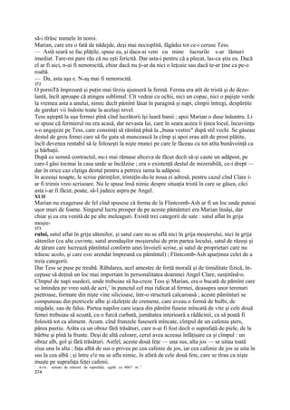 să-i tîrăsc numele în noroi.
Marian, care era o fată de nădejde, deşi mai necioplită, făgădui tot ce-i ceruse Tess.
— Astă seară se fac plăţile, spuse ea, şi daca-ai veni cu mine lucrurile s-ar lămuri
imediat. Tare-mi pare rău că nu eşti fericită. Dar asta-i pentru că a plecat, las-ca ştiu eu. Dacă
el ar fi aici, n-ai fi nenorocită, chiar dacă nu ţi-ar da nici o leţcaie sau dacă te-ar ţine ca pe-o
roabă.
— Da, asta aşa e. N-aş mai fi nenorocită.
372
O porniTă împreună şi puţin mai tîrziu ajunseră la fermă. Ferma era atît de tristă şi de dezo-
lantă, încît aproape că atingea sublimul. Cît vedeai cu ochii, nici un copac, nici o pajişte verde
la vremea asta a anului, nimic decît pămînt lăsat în paragină şi napi, cîmpii întregi, despărţite
de garduri vii îndoite toate la acelaşi nivel.
Tess aşteptă la uşa fermei pînă cînd lucrătorii îşi luară banii ; apoi Marian o duse înăuntru. Li
se spuse că fermierul nu era acasă, dar nevasta lui, care în seara aceea îi ţinea locul, încuviinţa
s-o angajeze pe Tess, care consimţi să rămînă pînă la „buna vestire" după stil vechi. Se găseau
destul de greu femei care să fie gata să muncească la cîmp şi apoi erau atît de prost plătite,
încît devenea rentabil să le foloseşti la nişte munci pe care le făceau cu tot atîta bunăvoinţă ca
şi bărbaţii.
După ce semnă contractul, nu-i mai rămase altceva de făcut decît să-şi caute un adăpost, pe
care-l găsi tocmai la casa unde se încălzise ; era o existenţă destul de mizerabilă, ce-i drept —
dar în orice caz cîştiga destul pentru a petrece iarna la adăpost.
în aceeaşi noapte, le scrise părinţilor, trimiţîn-du-le noua ei adresă, pentru cazul cînd Clare i-
ar fi trimis vreo scrisoare. Nu le spuse însă nimic despre situaţia tristă în care se găsea, căci
asta i-ar fi făcut, poate, să-l judece aspru pe Angel.
XUII
Marian nu exagerase de fel cînd spusese că ferma de la Flintcomb-Ash ar fi un loc unde puteai
uşor muri de foame. Singurul lucru prosper de pe aceste pământuri era Marian însăşi, dar
chiar şi ea era venită de pe alte meleaguri. Există trei categorii de sate : satul aflat în grija
moşie-
373
rului, satul aflat în grija sătenilor, şi satul care nu se află nici în grija moşierului, nici în grija
sătenilor (cu alte cuvinte, satul arendaşilor moşierului de prin partea locului, satul de răzeşi şi
de ţărani care lucrează pămîntul conform unei învoieli scrise, şi satul de proprietari care nu
trăiesc acolo, şi care este arendat împreună cu pămîntul) ; Flintcomb-Ash aparţinea celei de a
treia categorii.
Dar Tess se puse pe treabă. Răbdarea, acel amestec de forţă morală şi de timiditate fizică, în-
cepuse să deţină un loc mai important în personalitatea doamnei Angel Clare, susţinînd-o.
Cîmpul de napi suedezi, unde trebuiau să ha-creze Tess şi Marian, era o bucată de pămînt care
se întindea pe vreo sută de acri,1 în punctul cel mai ridicat al fermei, deasupra unor terenuri
pietroase, formate din nişte vine silicioase, într-o structură calcaroasă ; aceste pămînturi se
compuneau din pietricele albe şi răzleţite de cremene, care aveau o formă de bulbi, de
migdale, sau de falus. Partea napilor care ieşea din pămînt fusese mîncată de vite şi cele două
femei trebuiau să scoată, cu o furcă curbată, jumătatea interioară a rădăcinii, ca să poată fi
folosită tot ca aliment. Acum. cînd frunzele fuseseră mîncate, cîmpul de un cafeniu şters,
părea pustiu. Arăta ca un obraz fără trăsături, care n-ar fi fost decît o suprafaţă de piele, de la
bărbie şi pînă la frunte. Deşi de altă culoare, cerul avea aceeaşi înfăţişare ca şi cîmpul : un
obraz alb, gol şi fără trăsături. Astfel, aceste două feţe — una sus, alta jos — se uitau toată
ziua una la alta ; faţa albă de sus o privea pe cea cafenie de jos, iar cea cafenie de jos se uita în
sus la cea albă ; şi între e!e nu se afla nimic, în afară de cele două fete, care se tîrau ca nişte
muşte pe suprafaţa feţei cafenii.
1
    Acru : unitate de măsură de suprafaţă, egală cu 4067 m. 2
374
 