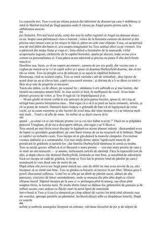 La ceasurile trei, Tess o coti pe ultima potecă din labirintul de drumuri pe care-l străbătuse şi
intră în Marlott trecînd pe lîngă pajiştea unde îl văzuse pe Angel pentru prima oară, la
sărbătoarea asocia»
454
ţiei femeilor. Privind locul acela, simţi din nou în suflet regretul că Angel nu dansase atunci
cu ea. înspre casa părintească văzu o lumină ; venea de la fereastra camerei de dormit şi din
pricina unei ramuri care se tot mişca în faţa ei, părea un ochi care clipeşte. Casa, cu acoperişul
nou de stuf plătit din banii ei, avu asupra imaginaţiei lui Tess acelaşi efect ca pe vremuri. Era
o părticică din însăşi fiinţa şi viaţa ei ; linia oblică a ferestrelor de la mansardă, vîrful
acoperişului ţuguiat, cărămizile de la capătul hornului, sparte pe alocuri, toate aveau ceva
comun cu personalitatea ei. Casa părea acum adormită şi pricina nu putea fi alta decît boala
maică-si.
Deschise uşa, încet, ca să nu supere pe nimeni ; camera de jos era goală, dar vecina care o
veghea pe maică-sa se ivi în capul scării şi-i spuse că doamna Durbeyfield doarme, dar că tot
rău se simte. Tess îşi pregăti ceva de mîncare şi se aşeză la căpătîiul bolnavei.
Dimineaţa, cînd se sculară copiii, Tess se miră văzîndu-i atît de schimbaţi ; deşi lipsise de
acasă doar un an şi cîteva luni, copiii crescuseră uimitor ; şi dorinţa de a li se dărui cu totul o
făcu să-şi uite de propriile ei necazuri.
Taică-său stătea, ca de obicei, pe scaunul lui ; sănătatea îi era şubredă ca şi mai înainte, dar
nimeni nu cunoştea natura bolii. în ziua sosirii ei însă, fu neobişnuit de vesel. Avea nişte
planuri grozave de viitor, şi Tess îl rugă să i le împărtăşească şi ei.
— M-am gîndit să trimit vorbă la toţi anticarii de prin partea locului, spuse el, să-i rog să
strîngă bani pentru întreţinerea mea... Sînt sigur că o să li se pară un lucru romantic, artistic, şi
cît se poate de nimerit. Oamenii ăştia risipesc o grămadă de bani că să îngrijească de ruine
vechi, ca sa caute oseminte şi alte lucruri de soiul ăsta, dar nişte moaşte vii i-ar interesa mult
mai mult... Totul e să afle de mine. Ar trebui să se ducă cineva să le
455
spună : „ia uitaţi-vă ce om trăieşte printre voi şi voi nici habar n-aveţi !" Dacă nu se prăpădea
pastorul Tringham, ăl de mi-a descoperit obîrşia, sînt sigur c-ar fi făcut-o.
Tess amină pe mai tîrziu orice discuţie în legătură eu aceste planuri măreţe : deocamdată avea
de luptat cu greutăţile gospodăriei, pe care banii trimişi de ea nu reuşiseră să le înlăture. După
ce isprăvi cu treburile casei, Tess începu să se gîn-dească la muncile câmpului. Era tocmai
vremea săditului şi a semănatului. Cei mai mulţi dintre săteni 'isprăviseră muncile de
primăvară în grădinile şi ţarinile lor ; dar familia Durbeyfield rămăsese în urmă cu treaba.
Tess se necăji grozav aflînd că ai ei făcuseră o mare prostie — cea mai mare prostie de care e
în stare un om nesocotit — şi anume, miîncaseră cartofii de sămînţă. Făcu Ia repezeală rost de
alţii, şi după câteva zile domnul Durbeyfield, simţindu-se mai bine, şi ascultînd de stăruinţele
fiică-sei începu să vadă de grădină, în timp ce Tess luă în primire lotul de pămînt pe care-l
arendaseră la vreo două sute de metri de sat.
După atîtea zile petrecute lingă patul maică-sei, care de altfel nu mai avea nevoie de ea, căci
începuse să se simtă mai bine, Tess se gîndea cu bucurie să lucreze în aer liber. Munca grea îi
potoli zbuciumul sufletesc. Lotul lor se afla pe un dîmb de pămînt uscat, alături de alte
patruzeci, cincizeci de loturi asemănătoare, unde se muncea din plin abia după ce zilierii
sfîrşeau lucrul. Săpatul începea pe la şase şi se prelungea pînă în amurg, sau chiar pînă
noaptea tîrziu, la lumina lunii. Pe multe dintre loturi se dăduse foc grămezilor de gunoaie şi de
ierburi uscate, care ardeau cu flăcări mari în aerul lipsit de umezeală.
într-o bună zi Tess şi Liza-Lu rămaseră pe cîmp alături de vecinii lor pînă eînd ultimele raze
ale soarelui, aproape paralele ou pământul, învăîuiră ţăruşii ailbi ce despărţeau loturile. După
ce soarele
456
asfinţi şi umbrele amurgului începură să coboare, vâlvătaia focurilor de pir şi de tulpini de
 