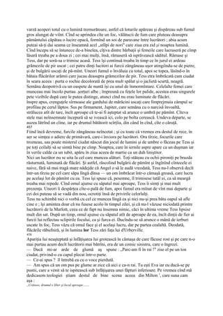 varză acoperi totul cu o lumină tremurătoare, astfel că loturile apăreau şi dispăreau sub fumul
gros alungat de viînt. Cînd se aprindea cîte un foc, vălătucii de fum care pluteau deasupra
pământului căpătau o lucire opacă, formînd un soi de paravane între lucrători ; abia acum
puteai să-ţi dai seama ce înseamnă acel „stîlpi de nori" care ziua era zid şi noaptea lumină.
Cînd începu să se întunece de-a binelea, cîţiva dintre bărbaţii şi femeile care lucraseră pe cîmp
lăsară treaba pe a doua zi ; cei mai mulţi, însă, rămaseră să isprăvească săditul. Rămase şi
Tess, dar pe soră-sa o trimise acasă. Tess îşi continuă treaba în timp ce în jurul ei ardeau
grămezile de pir uscat ; cei patru dinţi lucitori ai furcii zăngăneau uşor atingiîndu-se de pietre,
şi de bulgării uscaţi de pă-mînt. Uneori fumul o învăluia cu totul, apoi se topea, lăsînd-o în
bătaia flăcărilor arămii care jucau deasupra grămezilor de pir. Tess etra îmbrăcată cam ciudat
în seara aceea : purta o rochie decolorată de prea mult spălat şi o jaclietă scurtă, neagră.
Semăna deopotrivă cu un oaspete de nuntă îşi cu unul de înmormîntare. Celelalte femei care
munceau mai încolo purtau .şorţuri albe ; împreună cu feţele lor palide, acestea erau singurele
pete vizibile după care le putea distinge, atunci cînd nu erau luminate de flăcări.
înspre apus, crenguţele sîrmoase ale gardului de mărăcini uscaţi care lîmprejmuia câmpul se
profilau pe cerul lăptos. Sus pe firmament, Jupiter, care semăna cu o narcisă învoaltă,
strălucea atît de tare, încît aproape că te-ai fi aşteptat să arunce o umbră pe pămînt. Cîteva
stele mai neînsemnate începură să se ivească ici, colo pe bolta cerească. Undeva departe, se
auzea lătrînd un cîine, iar pe drumul bătătorit scîrţîia, din când în cînd, cîte o căruţă.
457
Fiind încă devreme, furcile zăngăneau neîncetat ; şi cu toate că vremea era destul de rece, în
aer se simţea o adiere de primăvară, care-i înviora pe lucrători. Ora tîrzie, focurile care
trozneau, sau poate misterul ciudat născut din jocul de lumini şi de umbre o făceau pe Tess şi
pe toţi ceilalţi să se simtă bine pe cîmp. Noaptea, care în iernile aspre apare ca un duşman iar
în verile calde ca un iubit, apăru în ziua aceea de martie ca un duh liniştitor.
Nici un lucrător nu se uita la cel care muncea alături. Toţi stăteau cu ochii pironiţi pe brazda
răsturnată, luminată de flăcări. Şi astfel, răscolind bulgării de pămînt şi îngînînd cîntecele ei
naive, fără să mai tragă mare nădejde că Angel o să le audă vreodată, Tess nu-l observă decît
într-un tîrziu pe cel care săpa lîngă dînsa — un om îmbrăcat într-o cămaşă groasă, care lucra
pe acelaşi lot de pămînt cu ea. Tess îşi spuse că, pesemne, îl trimisese tatăl ei, ca să meargă
treaba mai repede. Cînd omul ajunse cu săpatul mai aproape, Tess îi simţi şi mai mult
prezenţa. Uneori îi despărţea cîte-o pală de fum, apoi fumul era mînat de vînt mai departe şi
cei doi puteau să se vadă din nou, ocrotiţi însă de privirile celorlalţi.
Tess nu schimbă nici o vorbă cu cel ce muncea lîngă ea şi nici nu-şi prea bătu oapul să afle
cine e ; îşi amintea doar că nu fusese acolo în timpul zilei, şi că nu-l văzuse niciodată printre
lucrătorii de la Marlott, ceea ce de fapt nu însemna nimic, căci în ultima vreme Tess lipsise
mult din sat. După un timp, omul ajunse cu săpatul atît de aproape de ea, încît dinţii de fier ai
furcii lui reflectau sclipirile focului, ca şi furca ei. Ducîndu-se să arunce o mână de ierburi
uscate în foc, Tess văzu că omul face şi el acelaşi lucru, dar pe partea cealaltă. Deodată,
flăcările răbufniră, şi în lumina lor Tess zări faţa lui d'Urberville.
458
Apariţia lui neaşteptată şi înfăţişarea lui grotească în cămaşa de care făcuse rost şi pe care n-o
mai purtau acum decît lucrătorii mai bătrîni, era de un comic sinistru, care o îngrozi.
— Dacă mi-ar arde de glumă aş spune : „Parc-am fi în rai !" zise el pe un ton
ciudat, privind-o cu capul plecat într-o parte.
— Ce-ai spus ? îl întrebă ea cu o voce pierdută.
— Am spus că un om pus pe glume ar zice că aici e ca-n rai. Tu eşti Eva iar eu ducă-se pe
pustii, care a venit să te ispitească sub înfăţişarea unei făpturi inferioare. Pe vremea cînd mă
dedicasem teologiei ştiam destul de bine scena aceea din Milton 1, care suna cam
aşa :
„Crăiaso, drumul e liber şi locul aproape.......
 