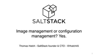 1
Thomas Hatch - SaltStack founder & CTO - @thatch45
Image management or configuration
management? Yes.
 