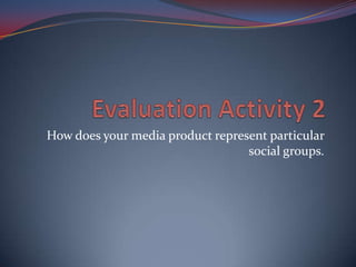 Evaluation Activity 2 How does your media product represent particular social groups. 