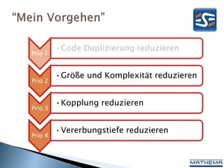 •Code Duplizierung reduzieren
Prio 1


         •Größe und Komplexität reduzieren
Prio 2


         •Kopplung reduzieren
Prio 3


         •Vererbungstiefe reduzieren
Prio 4
 